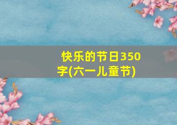 快乐的节日350字(六一儿童节)