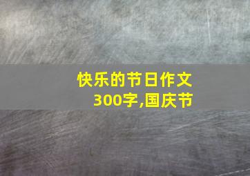 快乐的节日作文300字,国庆节