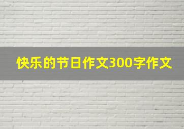 快乐的节日作文300字作文