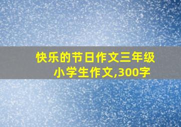 快乐的节日作文三年级小学生作文,300字