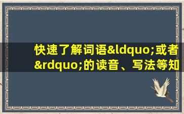 快速了解词语“或者”的读音、写法等知识点