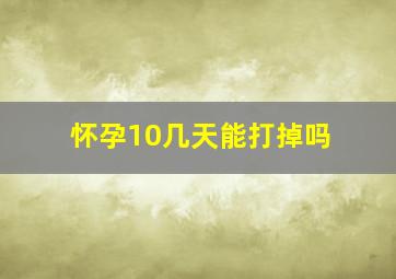 怀孕10几天能打掉吗