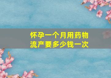 怀孕一个月用药物流产要多少钱一次