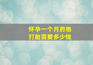 怀孕一个月药物打胎需要多少钱