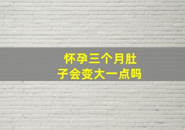 怀孕三个月肚子会变大一点吗