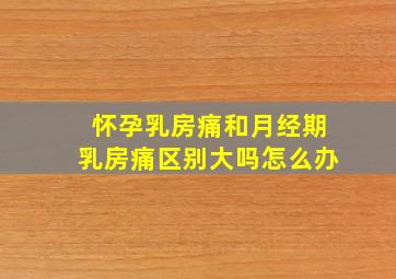 怀孕乳房痛和月经期乳房痛区别大吗怎么办