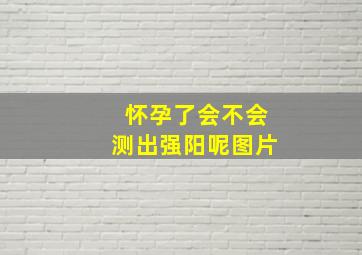 怀孕了会不会测出强阳呢图片