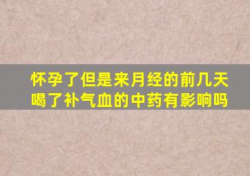 怀孕了但是来月经的前几天喝了补气血的中药有影响吗