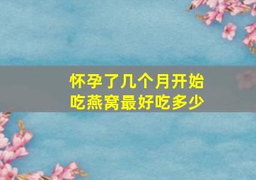 怀孕了几个月开始吃燕窝最好吃多少