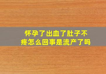 怀孕了出血了肚子不疼怎么回事是流产了吗