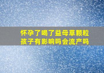 怀孕了喝了益母草颗粒孩子有影响吗会流产吗