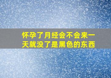 怀孕了月经会不会来一天就没了是黑色的东西