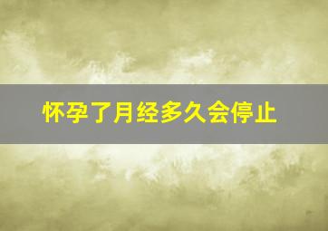 怀孕了月经多久会停止