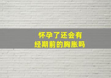 怀孕了还会有经期前的胸胀吗