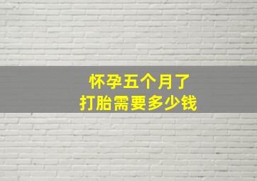 怀孕五个月了打胎需要多少钱