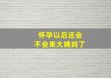 怀孕以后还会不会来大姨妈了