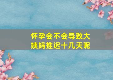 怀孕会不会导致大姨妈推迟十几天呢