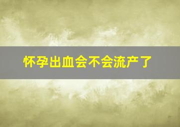 怀孕出血会不会流产了