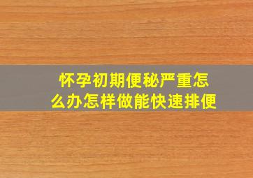 怀孕初期便秘严重怎么办怎样做能快速排便