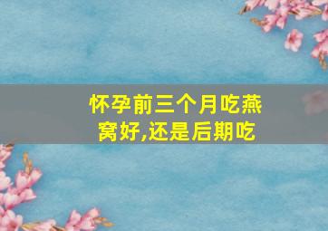 怀孕前三个月吃燕窝好,还是后期吃