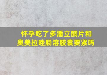 怀孕吃了多潘立酮片和奥美拉唑肠溶胶囊要紧吗