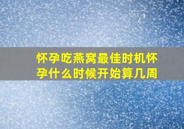 怀孕吃燕窝最佳时机怀孕什么时候开始算几周