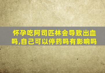 怀孕吃阿司匹林会导致出血吗,自己可以停药吗有影响吗