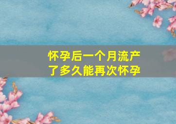 怀孕后一个月流产了多久能再次怀孕