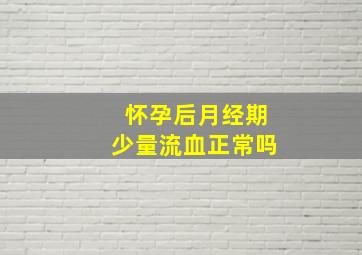 怀孕后月经期少量流血正常吗