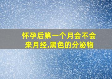 怀孕后第一个月会不会来月经,黑色的分泌物