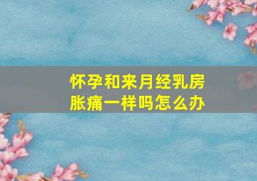 怀孕和来月经乳房胀痛一样吗怎么办