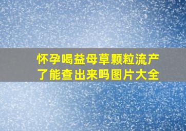 怀孕喝益母草颗粒流产了能查出来吗图片大全