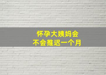 怀孕大姨妈会不会推迟一个月