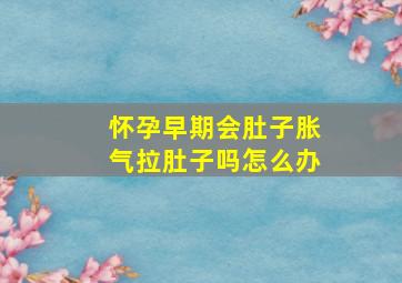 怀孕早期会肚子胀气拉肚子吗怎么办