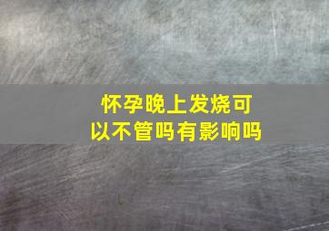 怀孕晚上发烧可以不管吗有影响吗