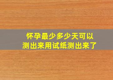 怀孕最少多少天可以测出来用试纸测出来了