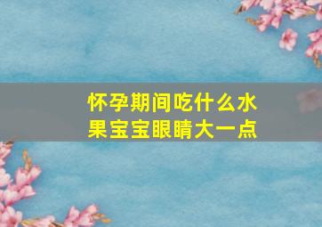 怀孕期间吃什么水果宝宝眼睛大一点