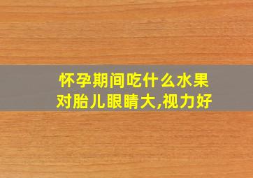 怀孕期间吃什么水果对胎儿眼睛大,视力好