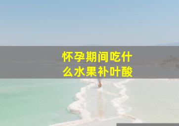 怀孕期间吃什么水果补叶酸