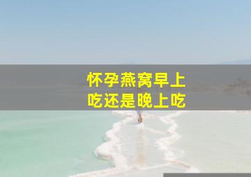 怀孕燕窝早上吃还是晚上吃