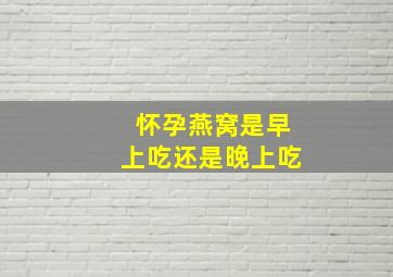 怀孕燕窝是早上吃还是晚上吃