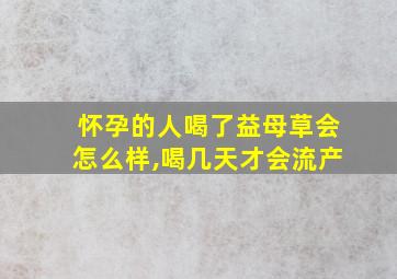 怀孕的人喝了益母草会怎么样,喝几天才会流产