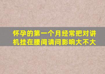 怀孕的第一个月经常把对讲机挂在腰间请问影响大不大