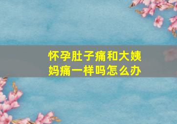 怀孕肚子痛和大姨妈痛一样吗怎么办