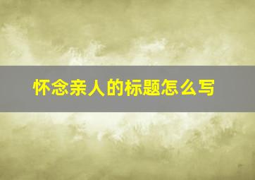 怀念亲人的标题怎么写