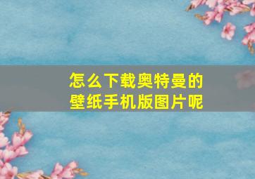 怎么下载奥特曼的壁纸手机版图片呢