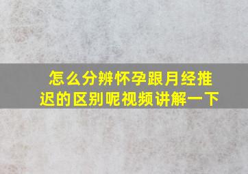 怎么分辨怀孕跟月经推迟的区别呢视频讲解一下