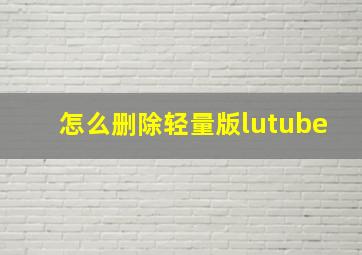 怎么删除轻量版lutube