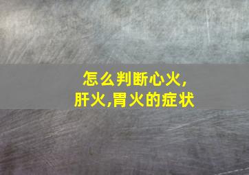 怎么判断心火,肝火,胃火的症状