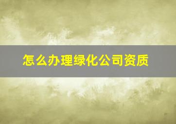 怎么办理绿化公司资质